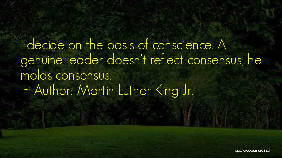 Martin Luther King Jr. Quotes: I Decide On The Basis Of Conscience. A Genuine Leader Doesn't Reflect Consensus, He Molds Consensus.