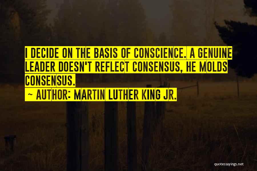 Martin Luther King Jr. Quotes: I Decide On The Basis Of Conscience. A Genuine Leader Doesn't Reflect Consensus, He Molds Consensus.