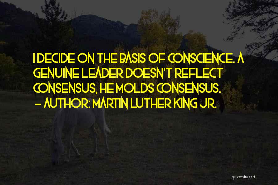 Martin Luther King Jr. Quotes: I Decide On The Basis Of Conscience. A Genuine Leader Doesn't Reflect Consensus, He Molds Consensus.