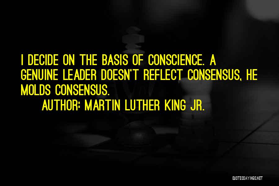 Martin Luther King Jr. Quotes: I Decide On The Basis Of Conscience. A Genuine Leader Doesn't Reflect Consensus, He Molds Consensus.
