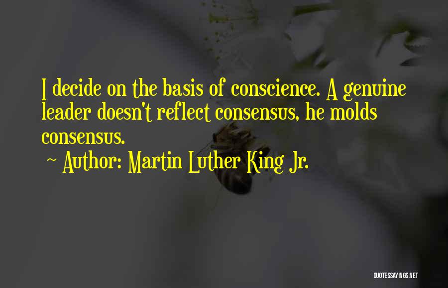 Martin Luther King Jr. Quotes: I Decide On The Basis Of Conscience. A Genuine Leader Doesn't Reflect Consensus, He Molds Consensus.