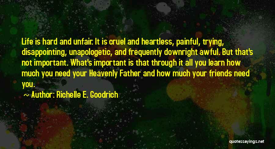 Richelle E. Goodrich Quotes: Life Is Hard And Unfair. It Is Cruel And Heartless, Painful, Trying, Disappointing, Unapologetic, And Frequently Downright Awful. But That's