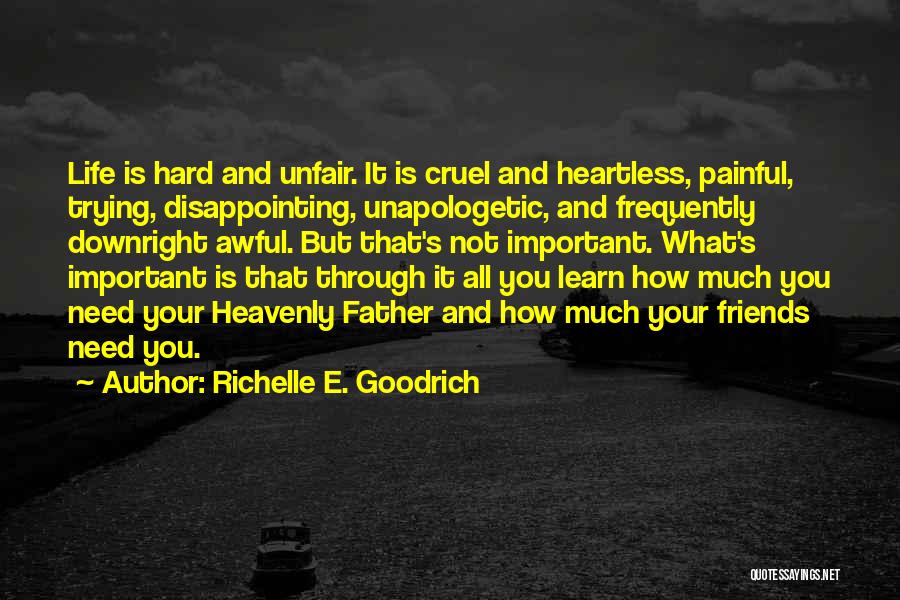 Richelle E. Goodrich Quotes: Life Is Hard And Unfair. It Is Cruel And Heartless, Painful, Trying, Disappointing, Unapologetic, And Frequently Downright Awful. But That's