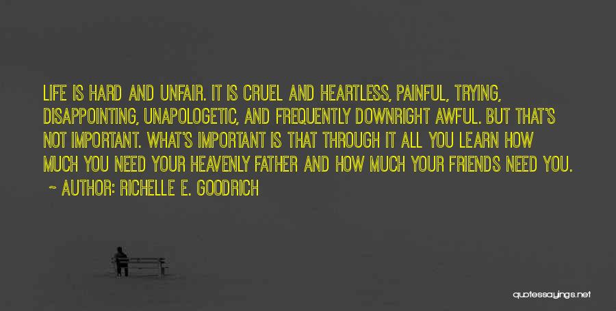 Richelle E. Goodrich Quotes: Life Is Hard And Unfair. It Is Cruel And Heartless, Painful, Trying, Disappointing, Unapologetic, And Frequently Downright Awful. But That's