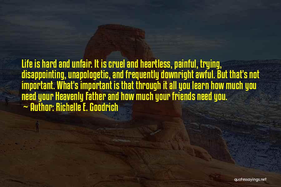 Richelle E. Goodrich Quotes: Life Is Hard And Unfair. It Is Cruel And Heartless, Painful, Trying, Disappointing, Unapologetic, And Frequently Downright Awful. But That's