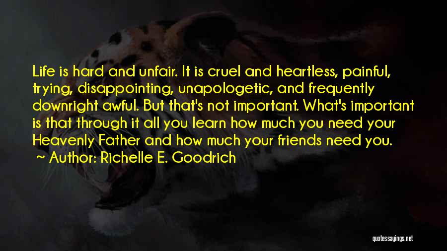 Richelle E. Goodrich Quotes: Life Is Hard And Unfair. It Is Cruel And Heartless, Painful, Trying, Disappointing, Unapologetic, And Frequently Downright Awful. But That's