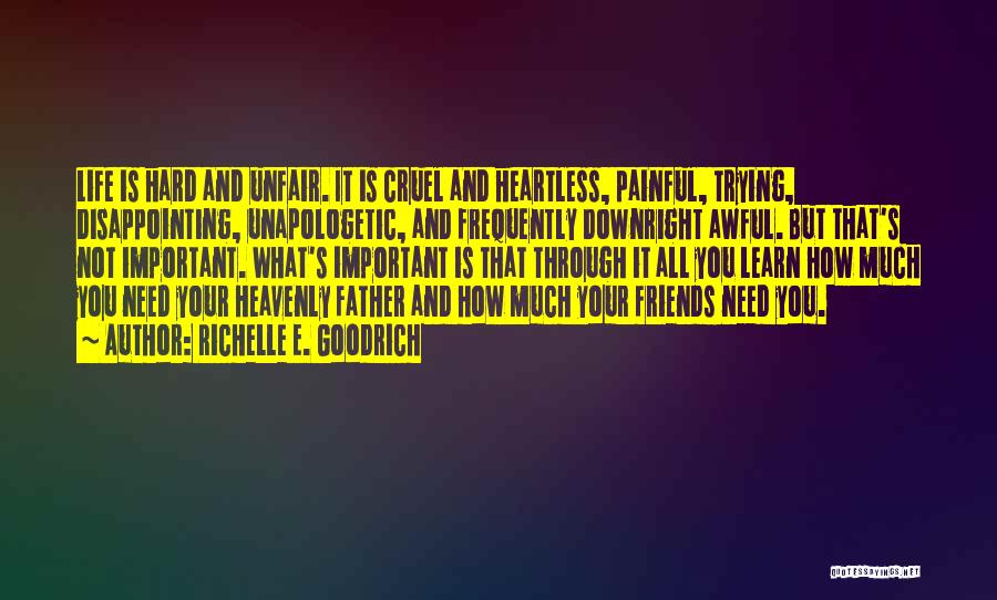 Richelle E. Goodrich Quotes: Life Is Hard And Unfair. It Is Cruel And Heartless, Painful, Trying, Disappointing, Unapologetic, And Frequently Downright Awful. But That's