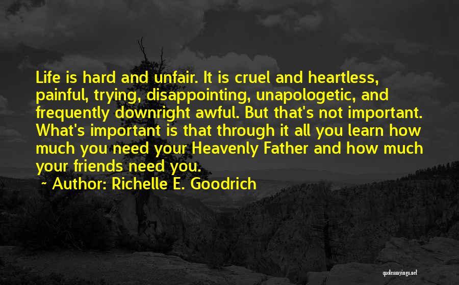 Richelle E. Goodrich Quotes: Life Is Hard And Unfair. It Is Cruel And Heartless, Painful, Trying, Disappointing, Unapologetic, And Frequently Downright Awful. But That's