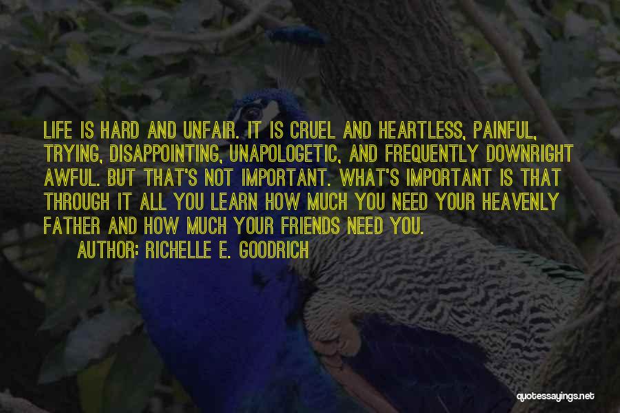 Richelle E. Goodrich Quotes: Life Is Hard And Unfair. It Is Cruel And Heartless, Painful, Trying, Disappointing, Unapologetic, And Frequently Downright Awful. But That's