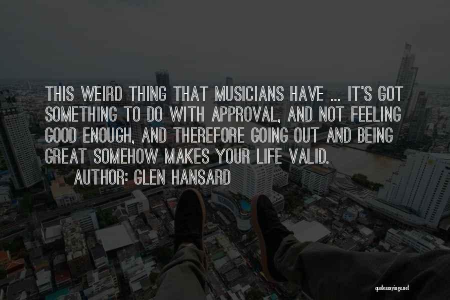 Glen Hansard Quotes: This Weird Thing That Musicians Have ... It's Got Something To Do With Approval, And Not Feeling Good Enough, And