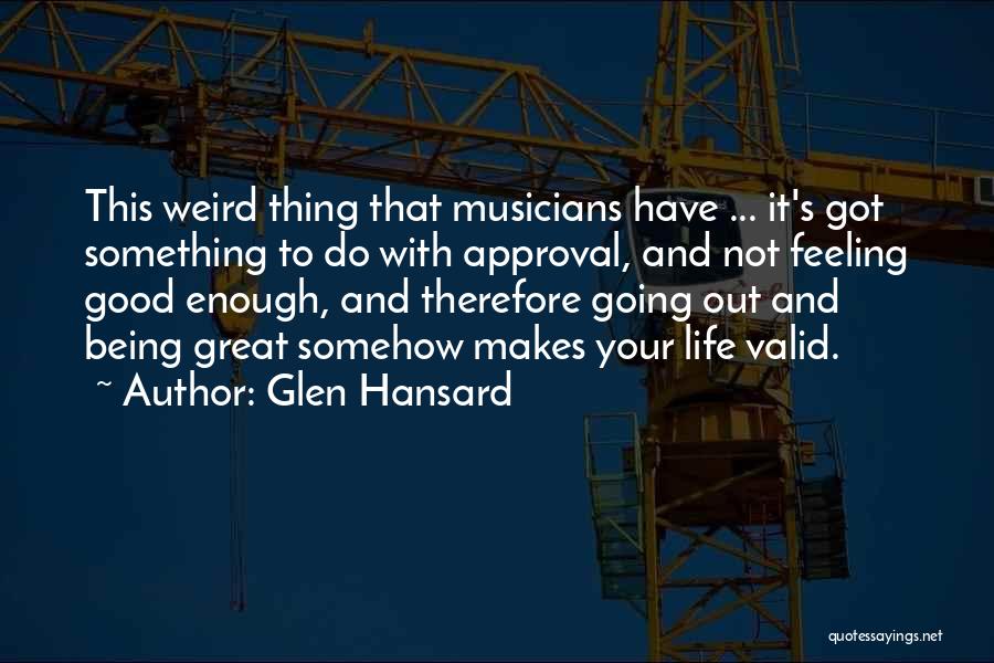 Glen Hansard Quotes: This Weird Thing That Musicians Have ... It's Got Something To Do With Approval, And Not Feeling Good Enough, And