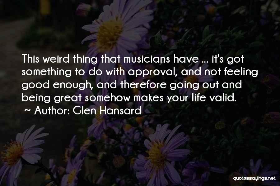 Glen Hansard Quotes: This Weird Thing That Musicians Have ... It's Got Something To Do With Approval, And Not Feeling Good Enough, And