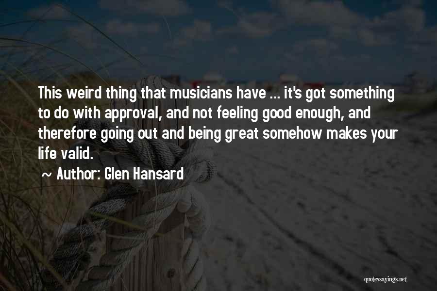 Glen Hansard Quotes: This Weird Thing That Musicians Have ... It's Got Something To Do With Approval, And Not Feeling Good Enough, And