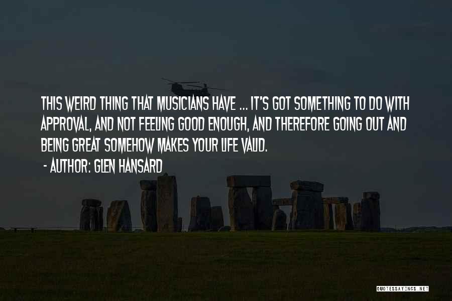 Glen Hansard Quotes: This Weird Thing That Musicians Have ... It's Got Something To Do With Approval, And Not Feeling Good Enough, And