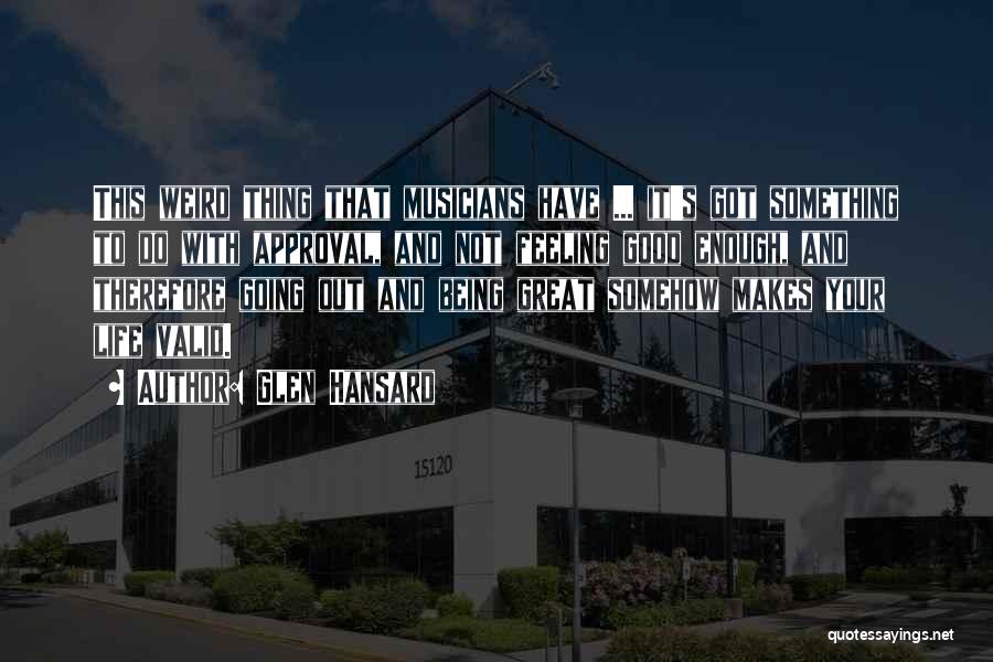 Glen Hansard Quotes: This Weird Thing That Musicians Have ... It's Got Something To Do With Approval, And Not Feeling Good Enough, And