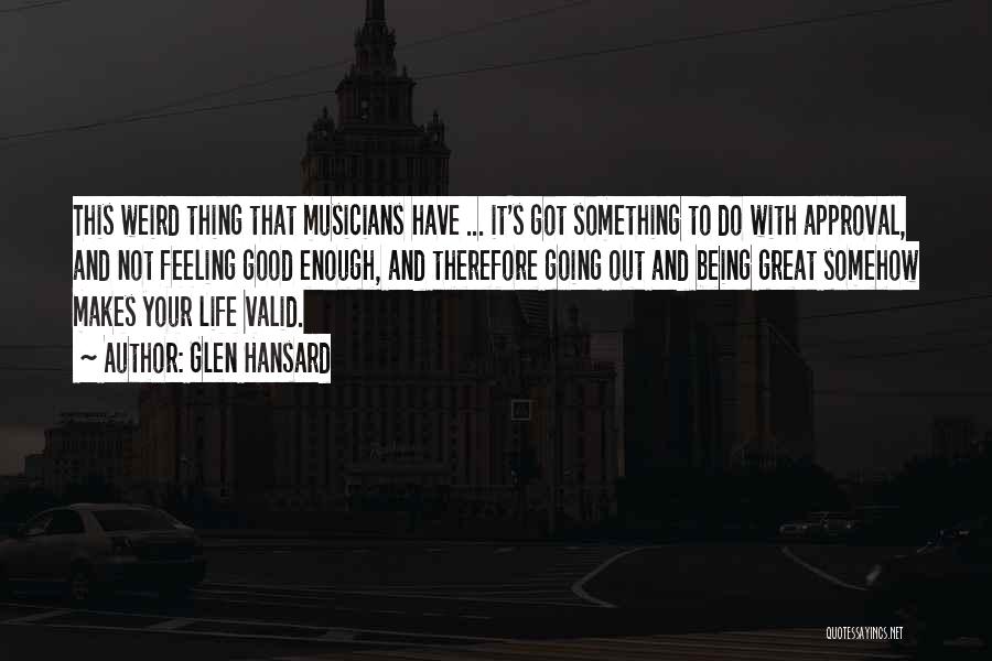 Glen Hansard Quotes: This Weird Thing That Musicians Have ... It's Got Something To Do With Approval, And Not Feeling Good Enough, And