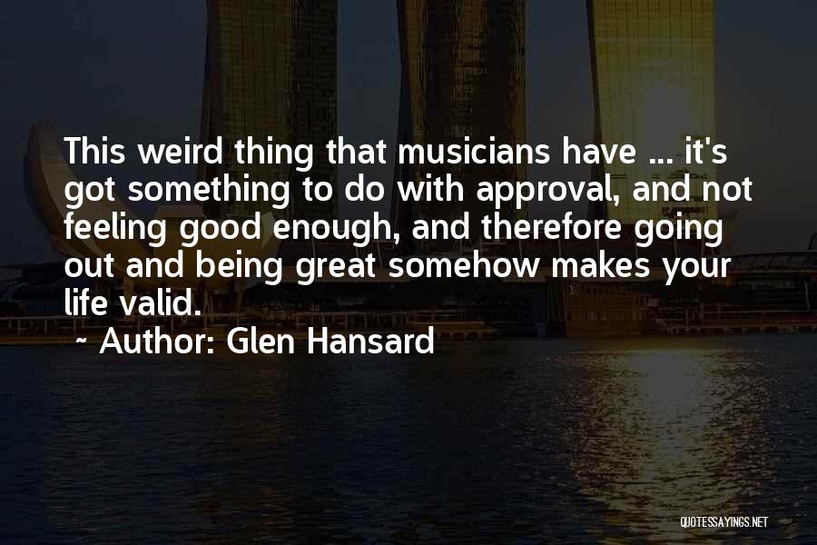 Glen Hansard Quotes: This Weird Thing That Musicians Have ... It's Got Something To Do With Approval, And Not Feeling Good Enough, And