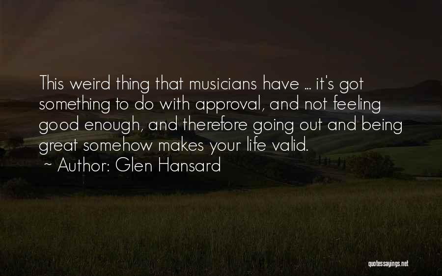 Glen Hansard Quotes: This Weird Thing That Musicians Have ... It's Got Something To Do With Approval, And Not Feeling Good Enough, And