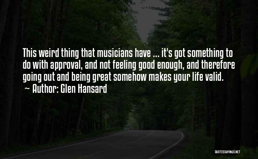 Glen Hansard Quotes: This Weird Thing That Musicians Have ... It's Got Something To Do With Approval, And Not Feeling Good Enough, And