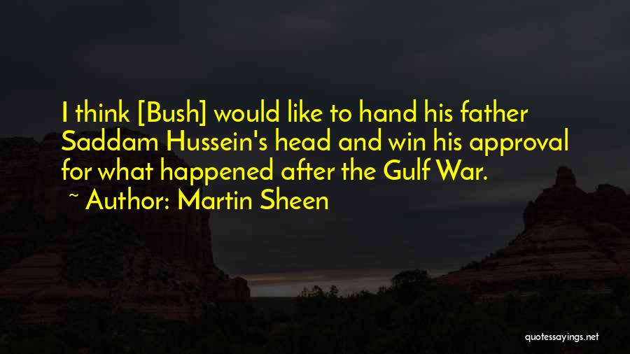 Martin Sheen Quotes: I Think [bush] Would Like To Hand His Father Saddam Hussein's Head And Win His Approval For What Happened After