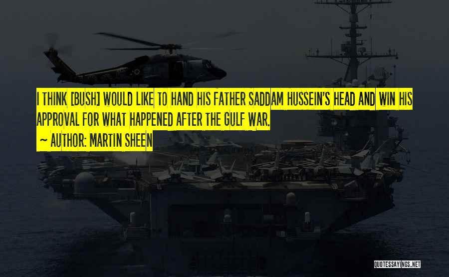 Martin Sheen Quotes: I Think [bush] Would Like To Hand His Father Saddam Hussein's Head And Win His Approval For What Happened After