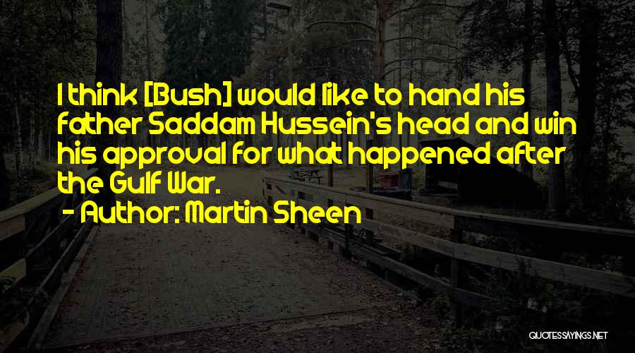 Martin Sheen Quotes: I Think [bush] Would Like To Hand His Father Saddam Hussein's Head And Win His Approval For What Happened After