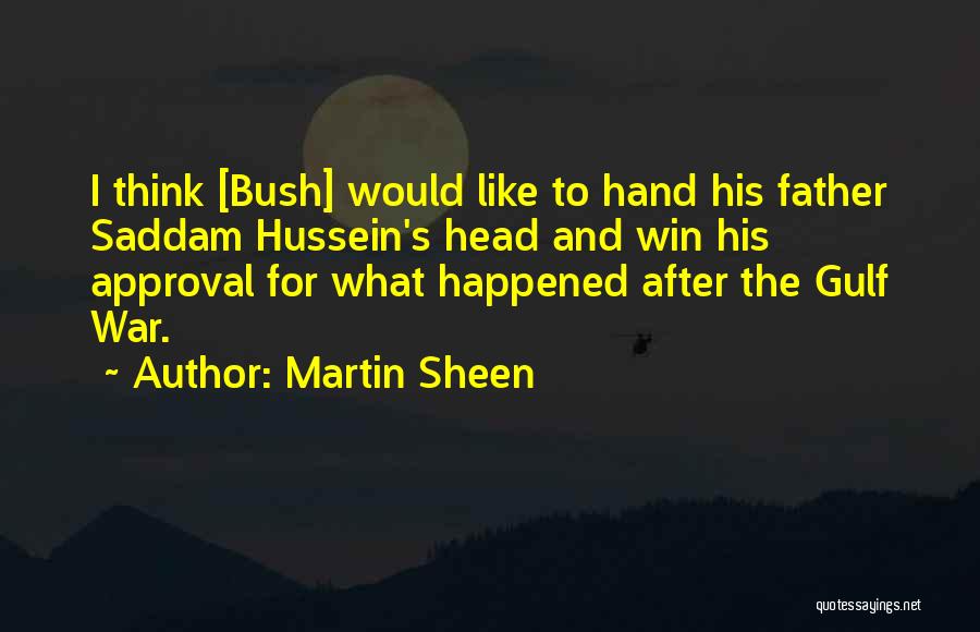 Martin Sheen Quotes: I Think [bush] Would Like To Hand His Father Saddam Hussein's Head And Win His Approval For What Happened After