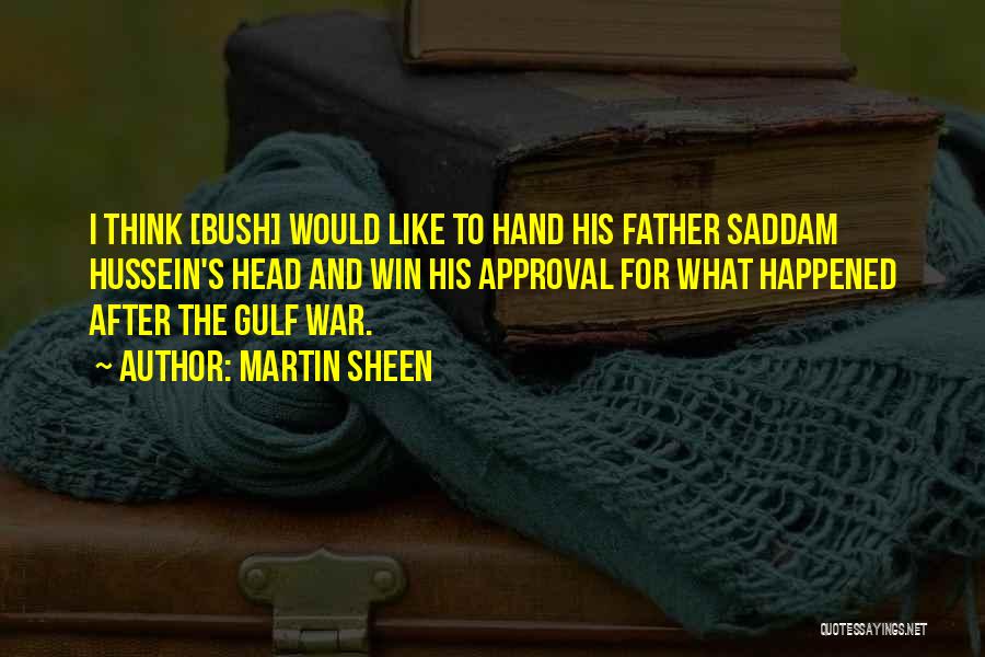 Martin Sheen Quotes: I Think [bush] Would Like To Hand His Father Saddam Hussein's Head And Win His Approval For What Happened After