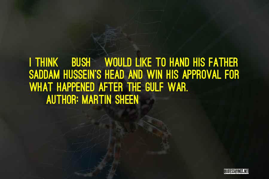 Martin Sheen Quotes: I Think [bush] Would Like To Hand His Father Saddam Hussein's Head And Win His Approval For What Happened After