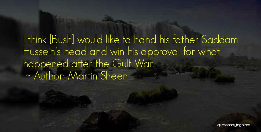 Martin Sheen Quotes: I Think [bush] Would Like To Hand His Father Saddam Hussein's Head And Win His Approval For What Happened After