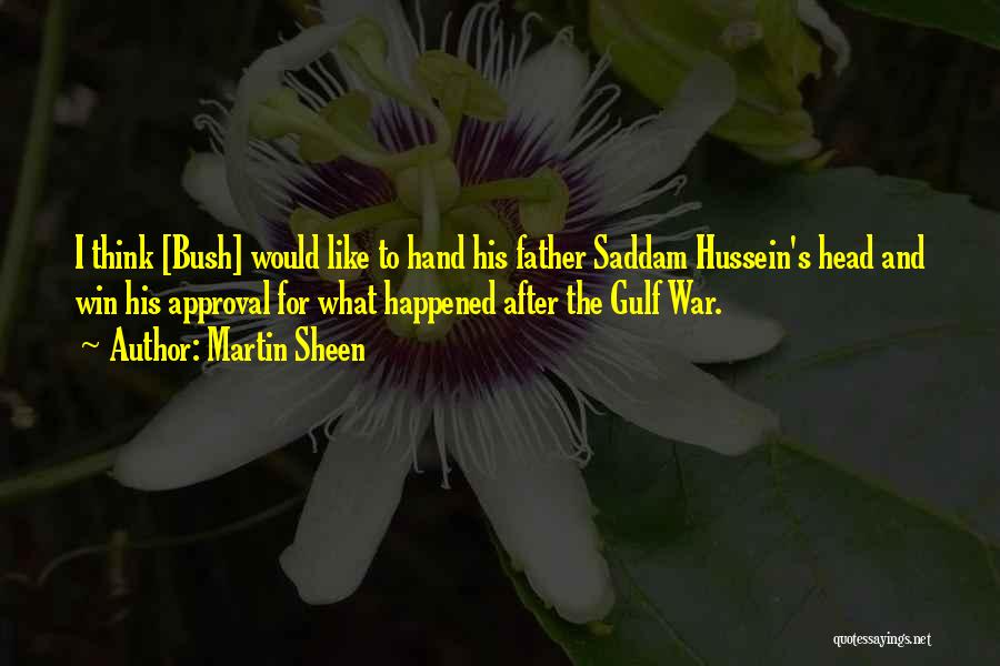 Martin Sheen Quotes: I Think [bush] Would Like To Hand His Father Saddam Hussein's Head And Win His Approval For What Happened After