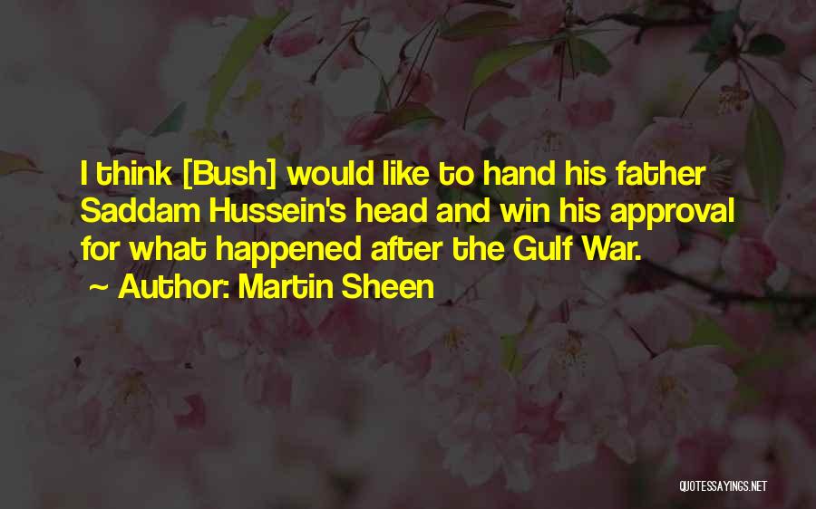 Martin Sheen Quotes: I Think [bush] Would Like To Hand His Father Saddam Hussein's Head And Win His Approval For What Happened After