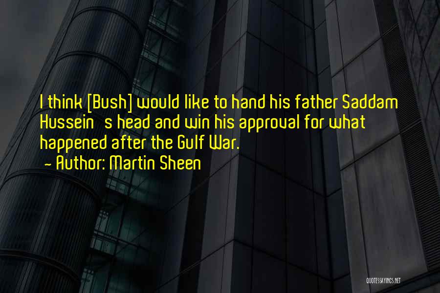 Martin Sheen Quotes: I Think [bush] Would Like To Hand His Father Saddam Hussein's Head And Win His Approval For What Happened After