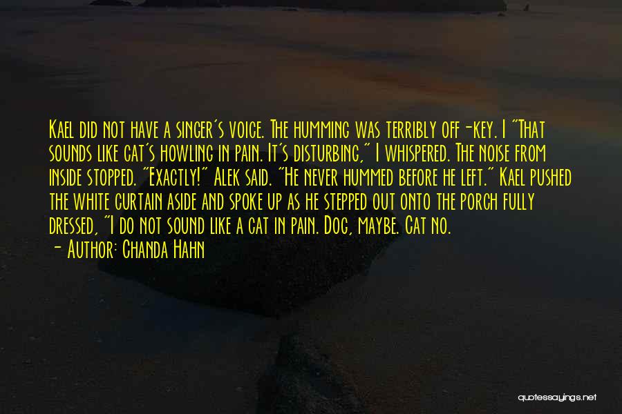 Chanda Hahn Quotes: Kael Did Not Have A Singer's Voice. The Humming Was Terribly Off-key. I That Sounds Like Cat's Howling In Pain.