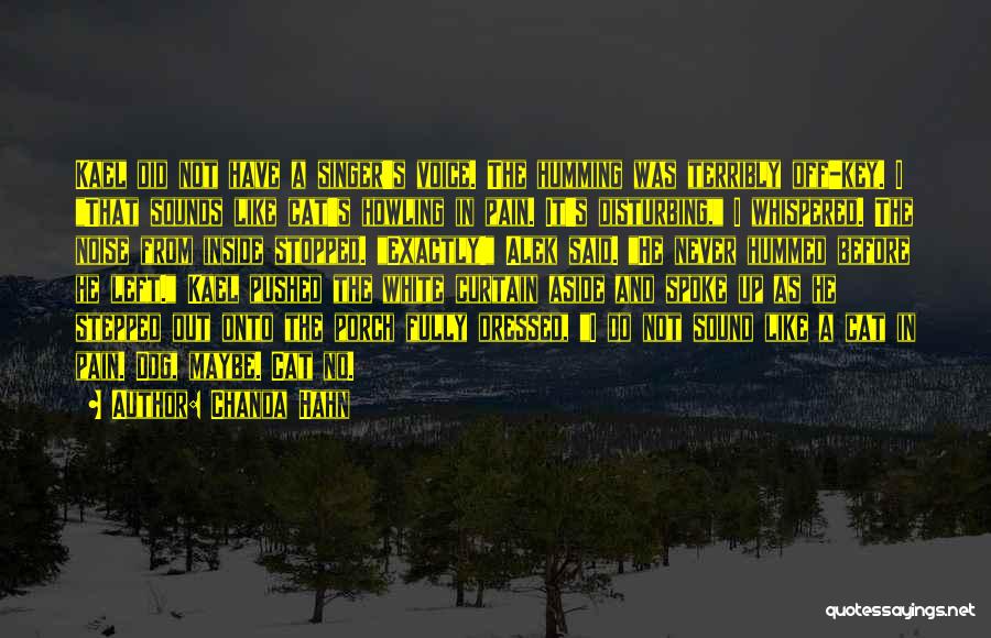 Chanda Hahn Quotes: Kael Did Not Have A Singer's Voice. The Humming Was Terribly Off-key. I That Sounds Like Cat's Howling In Pain.