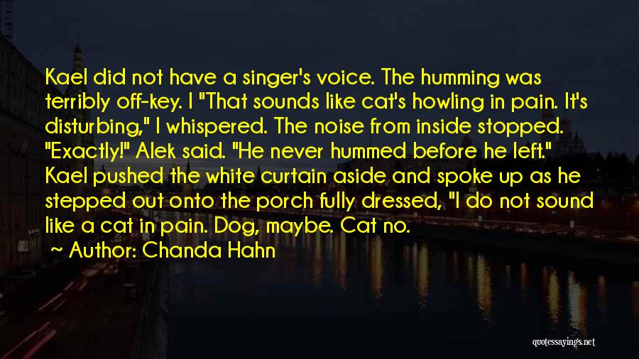 Chanda Hahn Quotes: Kael Did Not Have A Singer's Voice. The Humming Was Terribly Off-key. I That Sounds Like Cat's Howling In Pain.