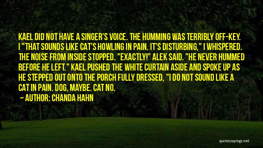 Chanda Hahn Quotes: Kael Did Not Have A Singer's Voice. The Humming Was Terribly Off-key. I That Sounds Like Cat's Howling In Pain.