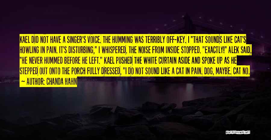 Chanda Hahn Quotes: Kael Did Not Have A Singer's Voice. The Humming Was Terribly Off-key. I That Sounds Like Cat's Howling In Pain.