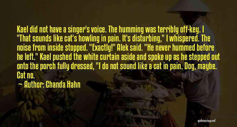 Chanda Hahn Quotes: Kael Did Not Have A Singer's Voice. The Humming Was Terribly Off-key. I That Sounds Like Cat's Howling In Pain.