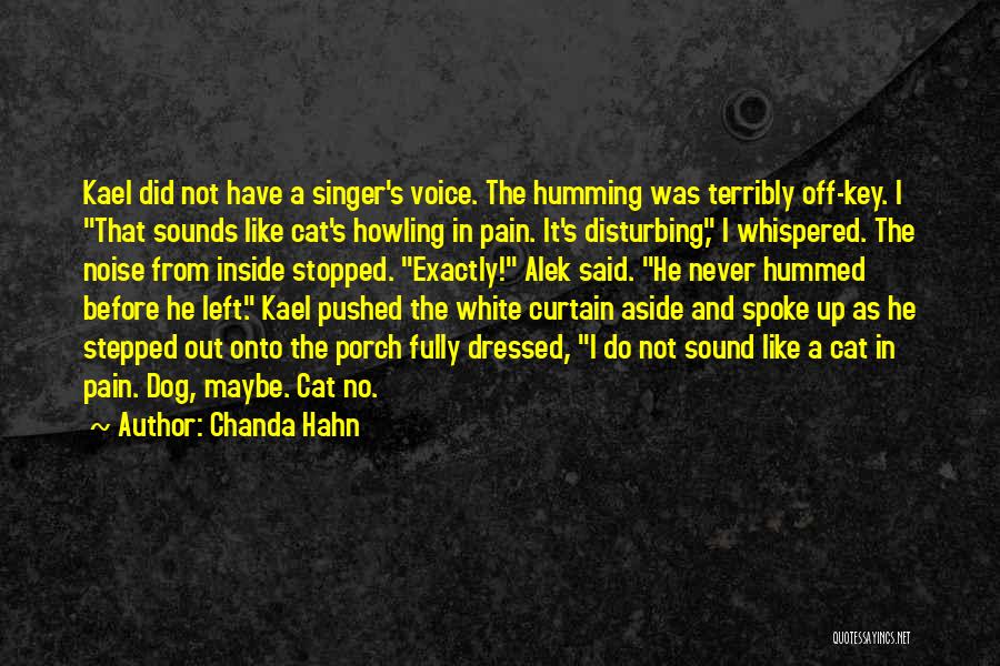 Chanda Hahn Quotes: Kael Did Not Have A Singer's Voice. The Humming Was Terribly Off-key. I That Sounds Like Cat's Howling In Pain.