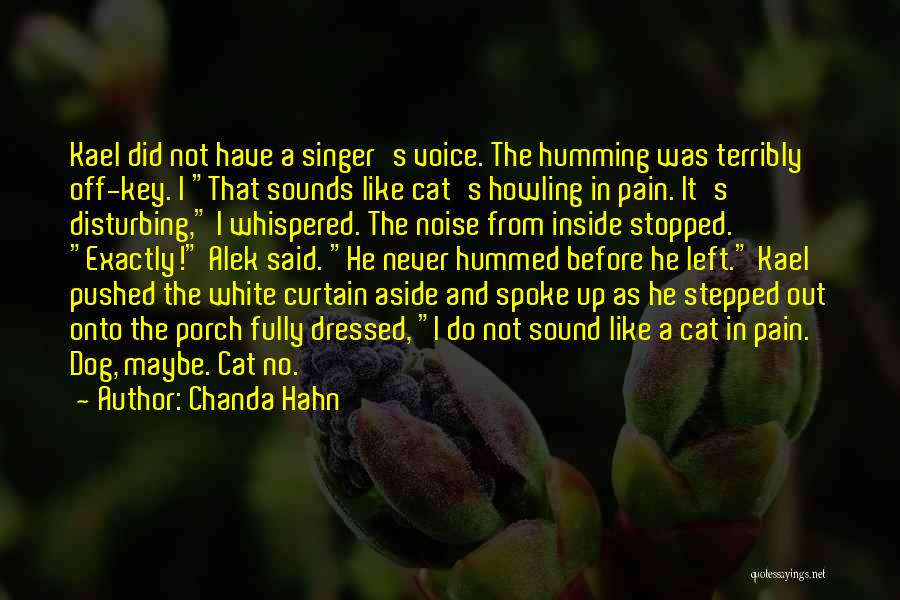 Chanda Hahn Quotes: Kael Did Not Have A Singer's Voice. The Humming Was Terribly Off-key. I That Sounds Like Cat's Howling In Pain.