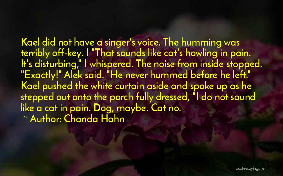 Chanda Hahn Quotes: Kael Did Not Have A Singer's Voice. The Humming Was Terribly Off-key. I That Sounds Like Cat's Howling In Pain.