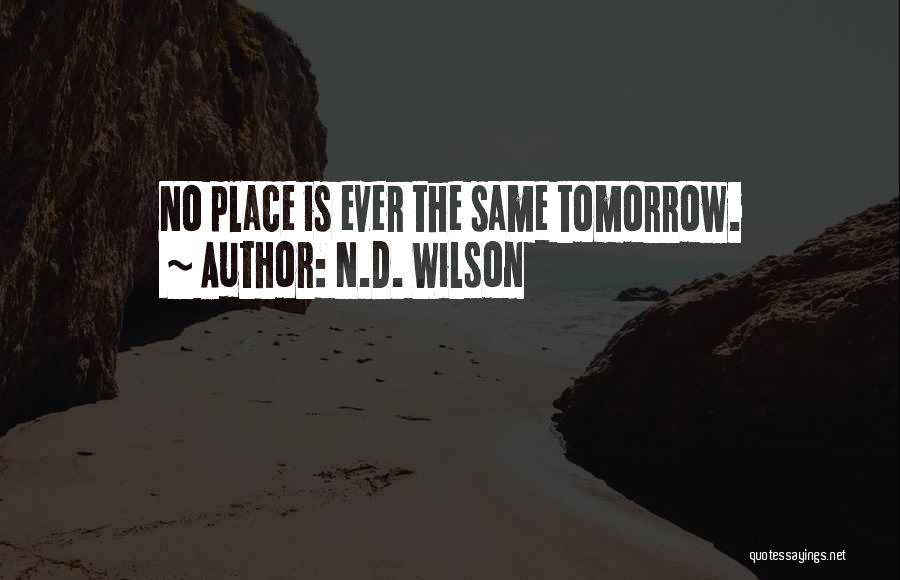 N.D. Wilson Quotes: No Place Is Ever The Same Tomorrow.