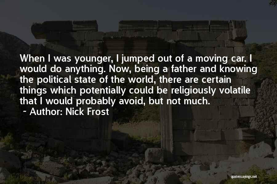 Nick Frost Quotes: When I Was Younger, I Jumped Out Of A Moving Car. I Would Do Anything. Now, Being A Father And