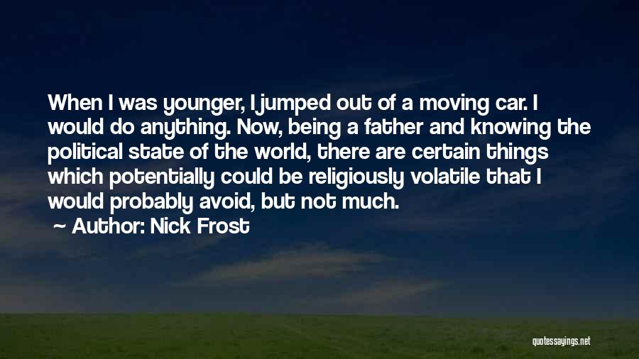 Nick Frost Quotes: When I Was Younger, I Jumped Out Of A Moving Car. I Would Do Anything. Now, Being A Father And