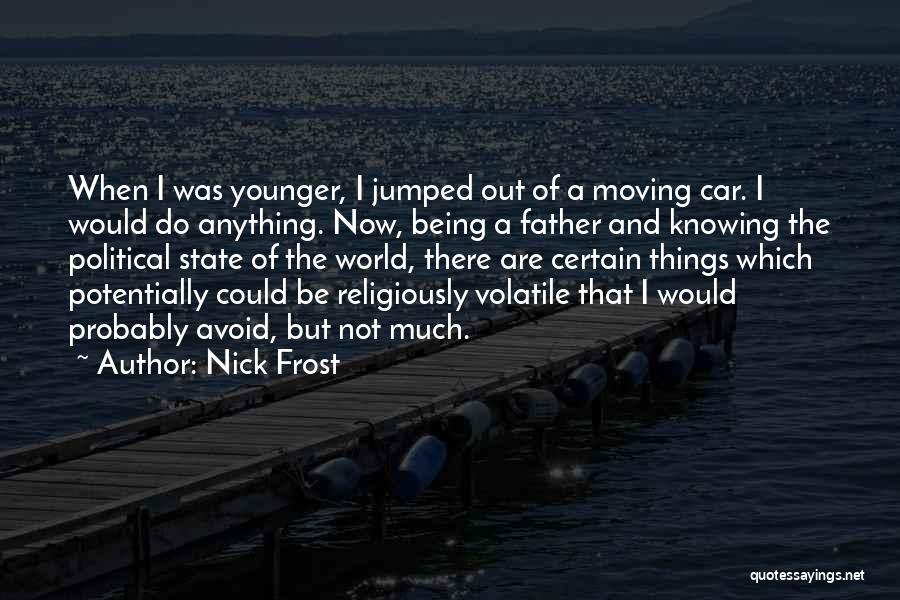 Nick Frost Quotes: When I Was Younger, I Jumped Out Of A Moving Car. I Would Do Anything. Now, Being A Father And