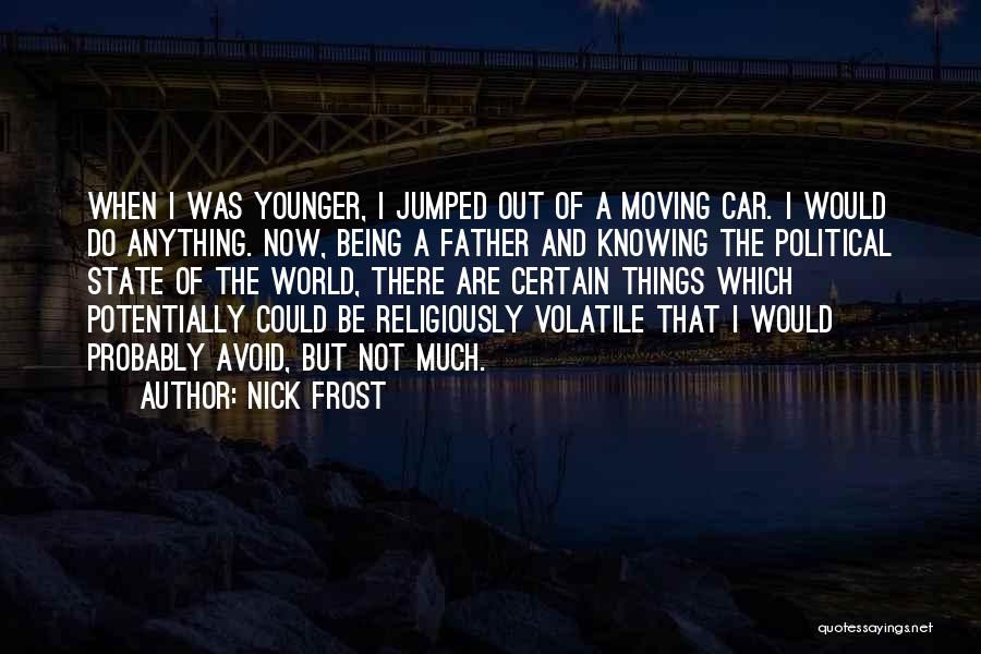 Nick Frost Quotes: When I Was Younger, I Jumped Out Of A Moving Car. I Would Do Anything. Now, Being A Father And