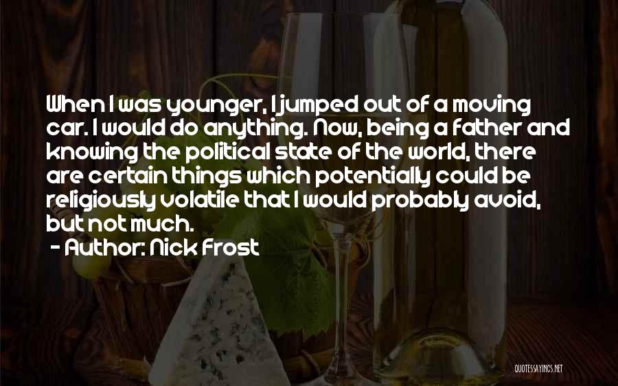 Nick Frost Quotes: When I Was Younger, I Jumped Out Of A Moving Car. I Would Do Anything. Now, Being A Father And