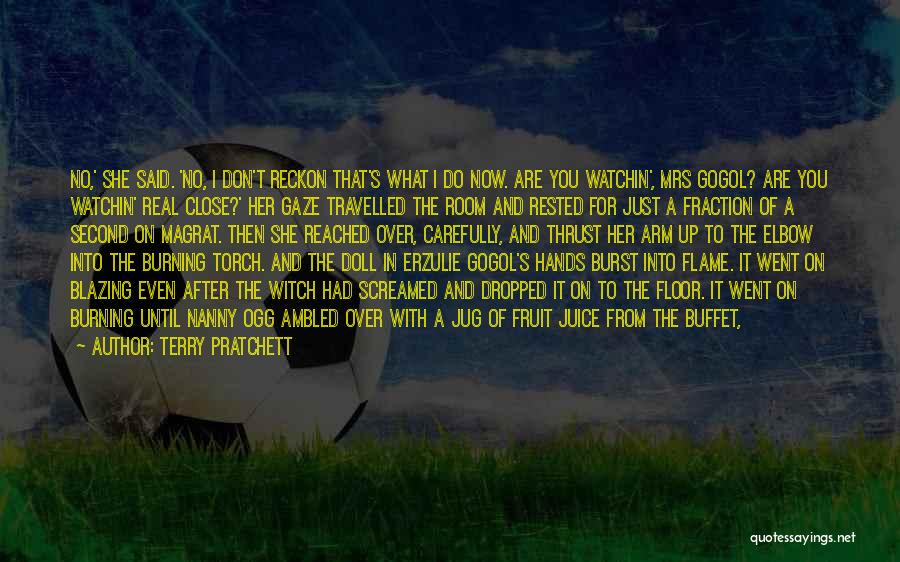 Terry Pratchett Quotes: No,' She Said. 'no, I Don't Reckon That's What I Do Now. Are You Watchin', Mrs Gogol? Are You Watchin'