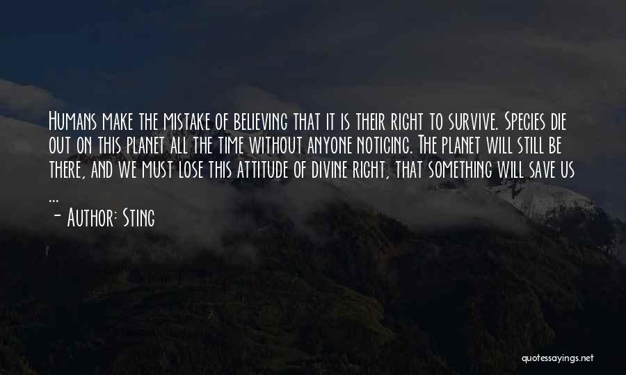 Sting Quotes: Humans Make The Mistake Of Believing That It Is Their Right To Survive. Species Die Out On This Planet All